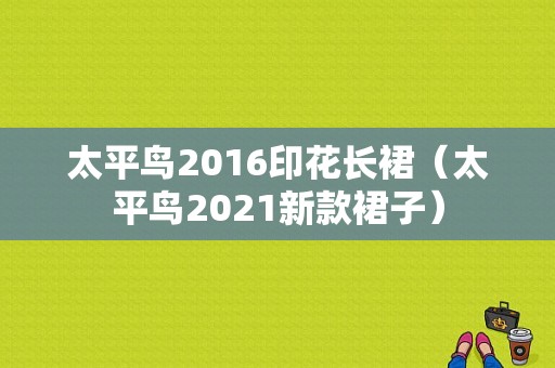 太平鸟2016印花长裙（太平鸟2021新款裙子）