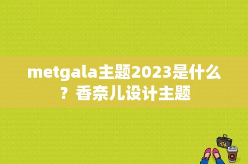 metgala主题2023是什么？香奈儿设计主题